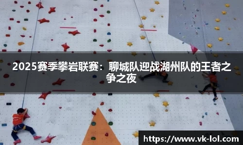2025赛季攀岩联赛：聊城队迎战湖州队的王者之争之夜